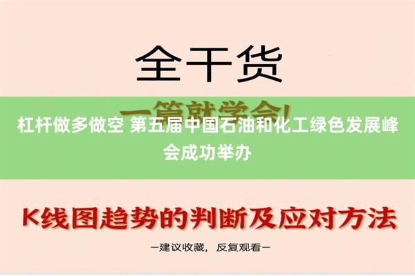 杠杆做多做空 第五届中国石油和化工绿色发展峰会成功举办