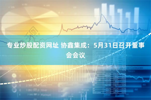 专业炒股配资网址 协鑫集成：5月31日召开董事会会议