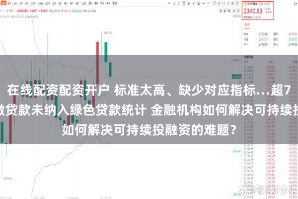 在线配资配资开户 标准太高、缺少对应指标…超70%的普惠小微贷款未纳入绿色贷款统计 金融机构如何解决可持续投融资的难题？