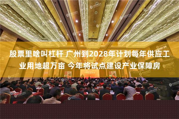 股票里啥叫杠杆 广州到2028年计划每年供应工业用地超万亩 今年将试点建设产业保障房