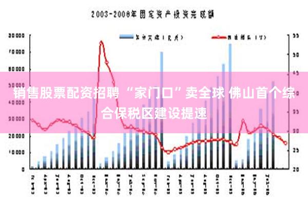 销售股票配资招聘 “家门口”卖全球 佛山首个综合保税区建设提速