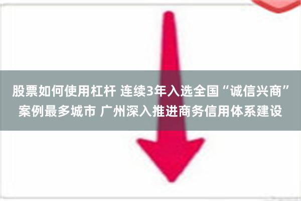 股票如何使用杠杆 连续3年入选全国“诚信兴商”案例最多城市 广州深入推进商务信用体系建设