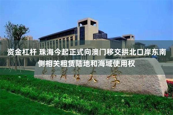 资金杠杆 珠海今起正式向澳门移交拱北口岸东南侧相关租赁陆地和海域使用权