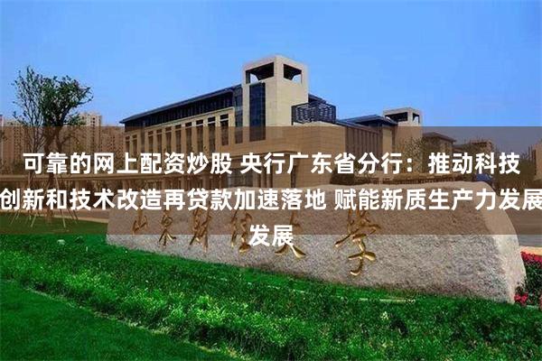 可靠的网上配资炒股 央行广东省分行：推动科技创新和技术改造再贷款加速落地 赋能新质生产力发展