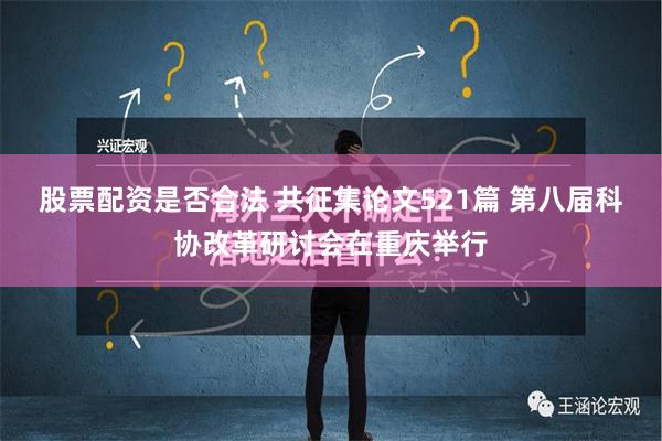 股票配资是否合法 共征集论文521篇 第八届科协改革研讨会在重庆举行