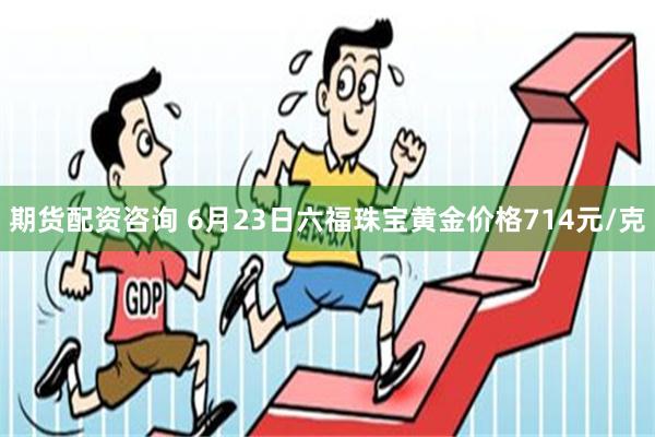 期货配资咨询 6月23日六福珠宝黄金价格714元/克