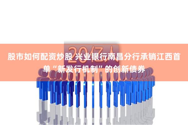 股市如何配资炒股 兴业银行南昌分行承销江西首单“新发行机制”的创新债券