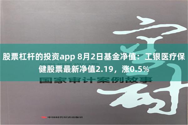 股票杠杆的投资app 8月2日基金净值：工银医疗保健股票最新净值2.19，涨0.5%