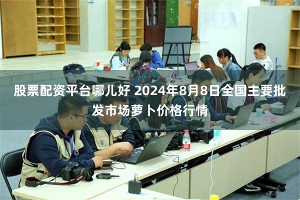 股票配资平台哪儿好 2024年8月8日全国主要批发市场萝卜价格行情