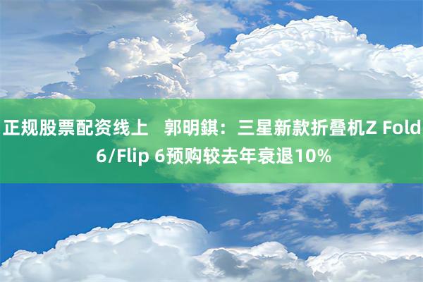 正规股票配资线上   郭明錤：三星新款折叠机Z Fold 6/Flip 6预购较去年衰退10%