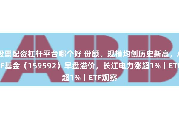 股票配资杠杆平台哪个好 份额、规模均创历史新高，A50ETF基金（159592）早盘溢价，长江电力涨超1%丨ETF观察