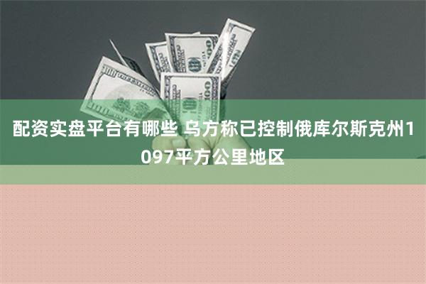 配资实盘平台有哪些 乌方称已控制俄库尔斯克州1097平方公里地区