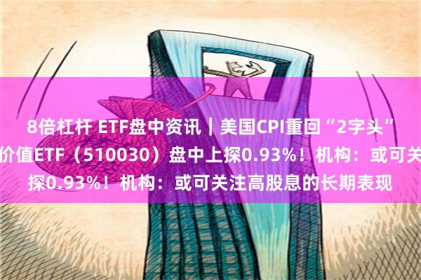 8倍杠杆 ETF盘中资讯｜美国CPI重回“2字头”！高股息再续强势，价值ETF（510030）盘中上探0.93%！机构：或可关注高股息的长期表现