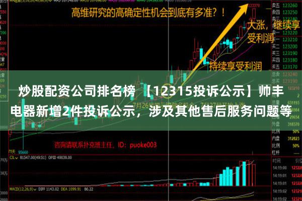 炒股配资公司排名榜 【12315投诉公示】帅丰电器新增2件投诉公示，涉及其他售后服务问题等