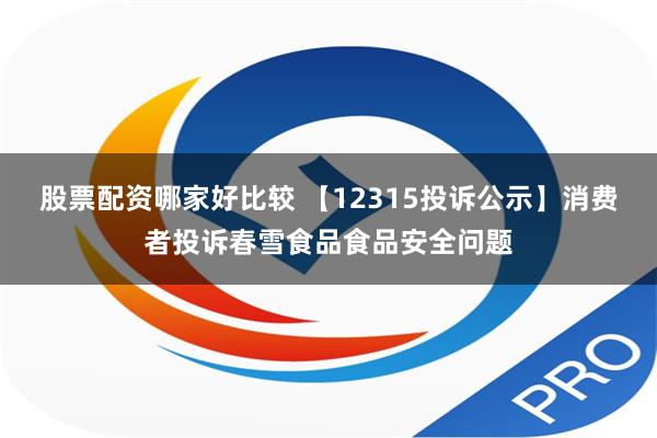 股票配资哪家好比较 【12315投诉公示】消费者投诉春雪食品食品安全问题