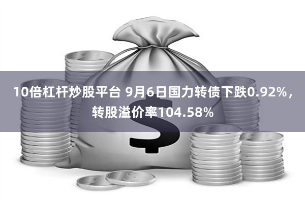 10倍杠杆炒股平台 9月6日国力转债下跌0.92%，转股溢价率104.58%