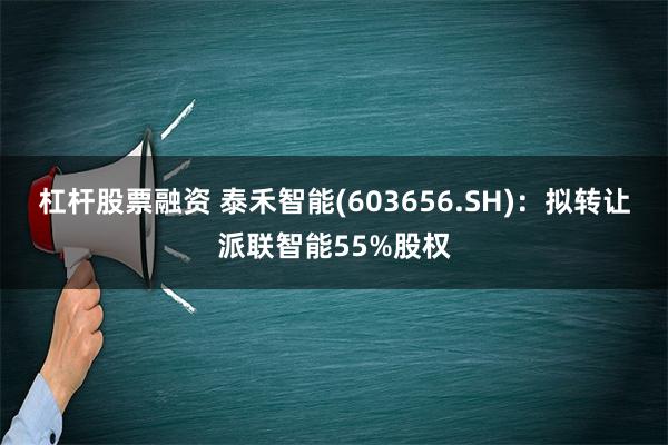 杠杆股票融资 泰禾智能(603656.SH)：拟转让派联智能55%股权