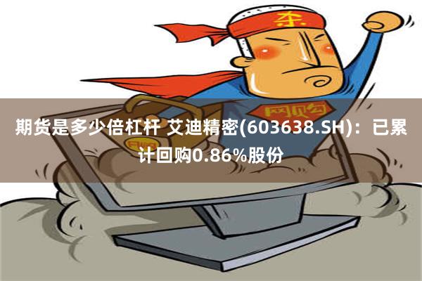 期货是多少倍杠杆 艾迪精密(603638.SH)：已累计回购0.86%股份