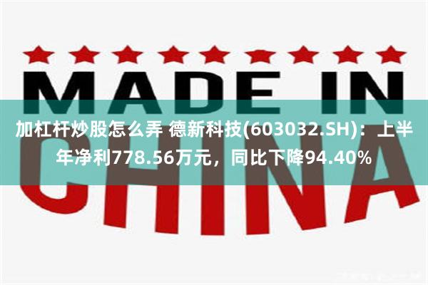 加杠杆炒股怎么弄 德新科技(603032.SH)：上半年净利778.56万元，同比下降94.40%