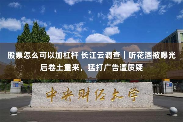 股票怎么可以加杠杆 长江云调查｜听花酒被曝光后卷土重来，猛打广告遭质疑