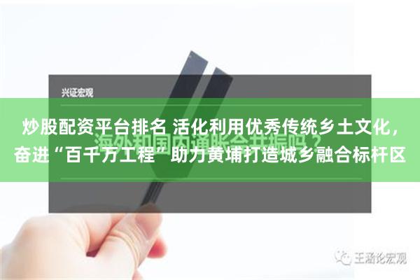 炒股配资平台排名 活化利用优秀传统乡土文化，奋进“百千万工程”助力黄埔打造城乡融合标杆区