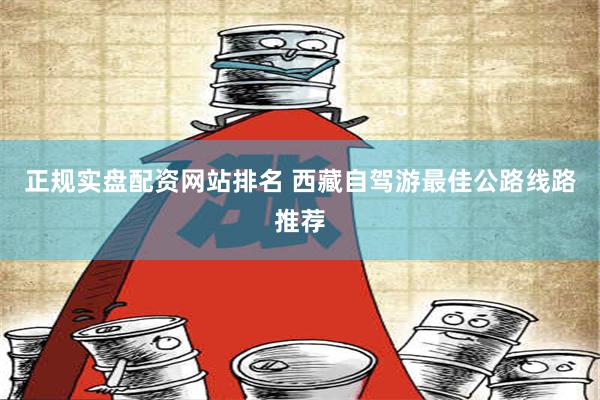 正规实盘配资网站排名 西藏自驾游最佳公路线路推荐