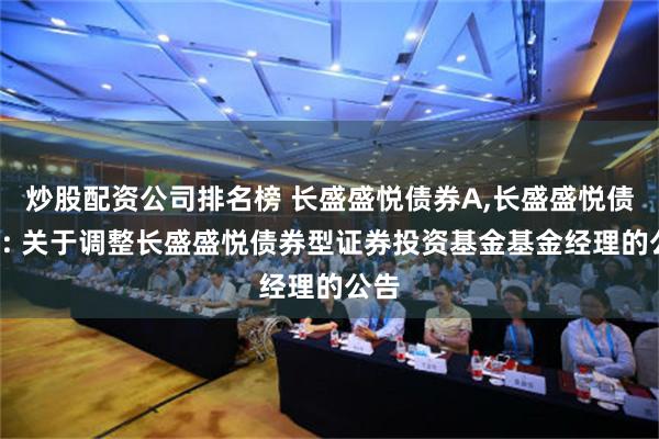 炒股配资公司排名榜 长盛盛悦债券A,长盛盛悦债券C: 关于调整长盛盛悦债券型证券投资基金基金经理的公告