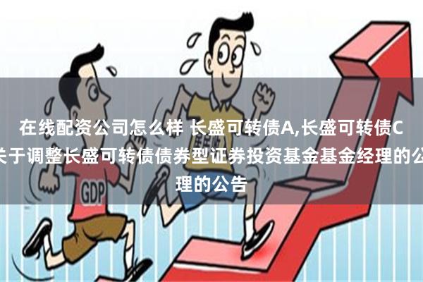 在线配资公司怎么样 长盛可转债A,长盛可转债C: 关于调整长盛可转债债券型证券投资基金基金经理的公告