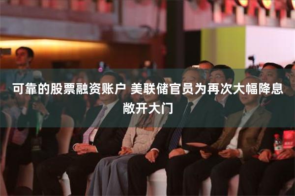 可靠的股票融资账户 美联储官员为再次大幅降息敞开大门