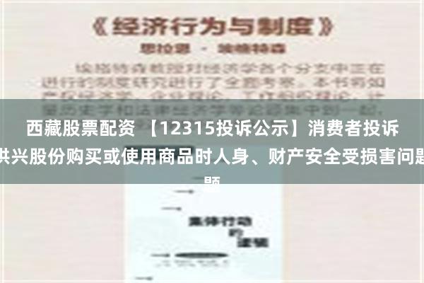 西藏股票配资 【12315投诉公示】消费者投诉洪兴股份购买或使用商品时人身、财产安全受损害问题