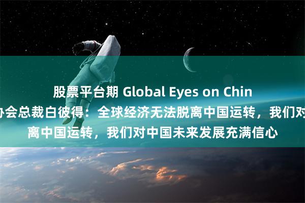 股票平台期 Global Eyes on China丨独家专访英中贸易协会总裁白彼得：全球经济无法脱离中国运转，我们对中国未来发展充满信心