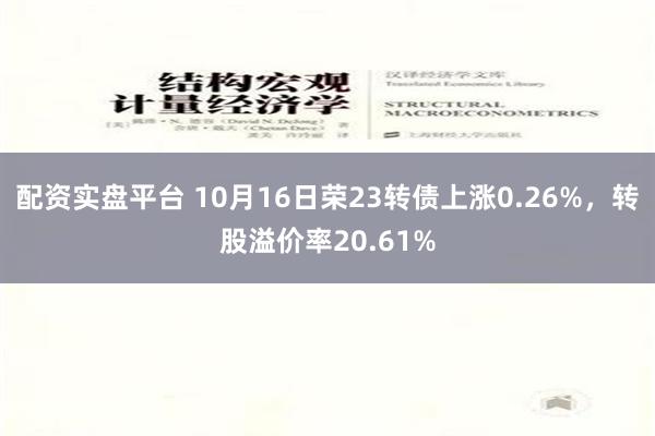 配资实盘平台 10月16日荣23转债上涨0.26%，转股溢价率20.61%