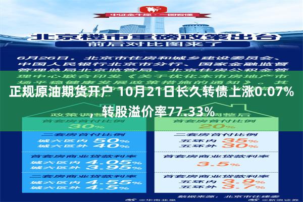 正规原油期货开户 10月21日长久转债上涨0.07%，转股溢价率77.33%