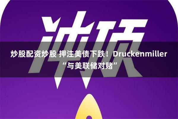 炒股配资炒股 押注美债下跌！Druckenmiller“与美联储对赌”