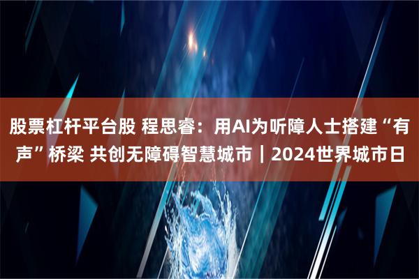 股票杠杆平台股 程思睿：用AI为听障人士搭建“有声”桥梁 共创无障碍智慧城市｜2024世界城市日