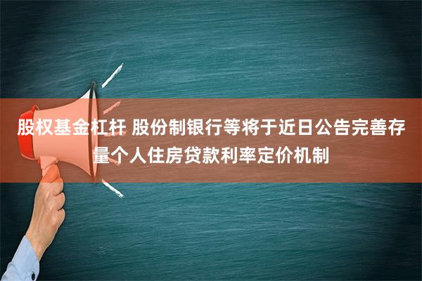 股权基金杠杆 股份制银行等将于近日公告完善存量个人住房贷款利率定价机制