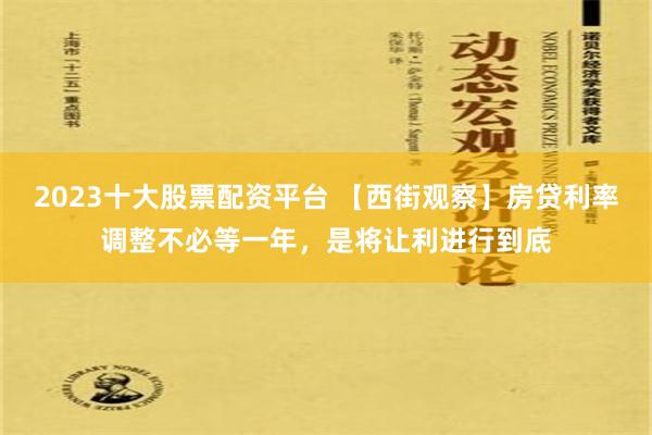 2023十大股票配资平台 【西街观察】房贷利率调整不必等一年，是将让利进行到底