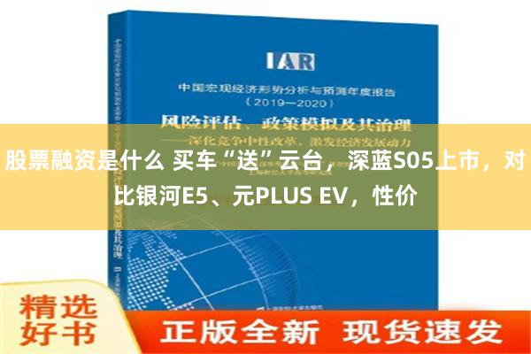 股票融资是什么 买车“送”云台，深蓝S05上市，对比银河E5、元PLUS EV，性价