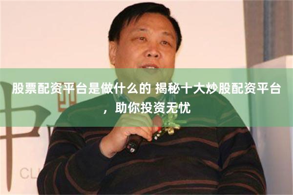 股票配资平台是做什么的 揭秘十大炒股配资平台，助你投资无忧