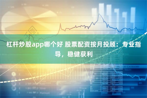 杠杆炒股app哪个好 股票配资按月投顾：专业指导，稳健获利