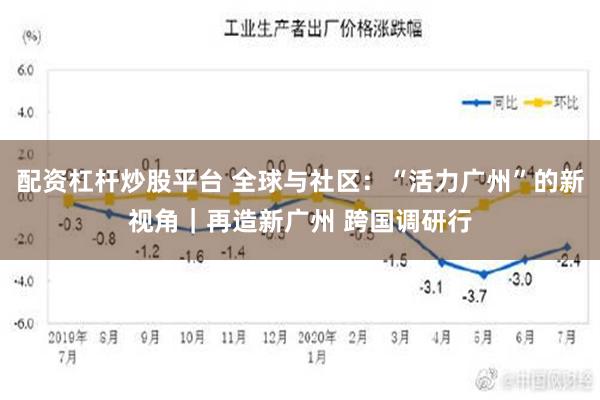 配资杠杆炒股平台 全球与社区：“活力广州”的新视角｜再造新广州 跨国调研行