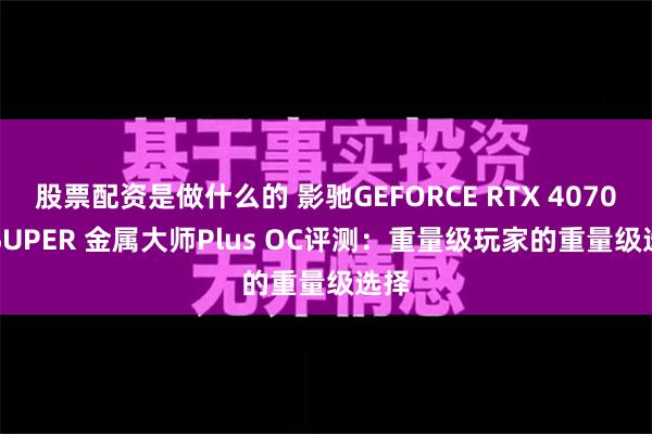 股票配资是做什么的 影驰GEFORCE RTX 4070Ti SUPER 金属大师Plus OC评测：重量级玩家的重量级选择