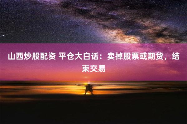 山西炒股配资 平仓大白话：卖掉股票或期货，结束交易