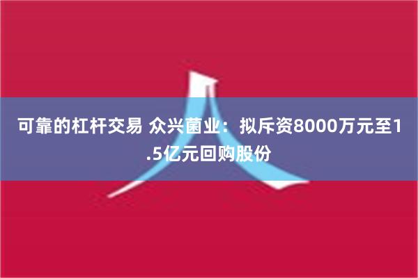 可靠的杠杆交易 众兴菌业：拟斥资8000万元至1.5亿元回购股份