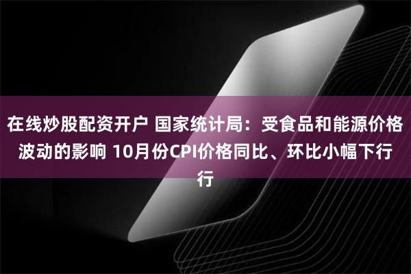 在线炒股配资开户 国家统计局：受食品和能源价格波动的影响 10月份CPI价格同比、环比小幅下行