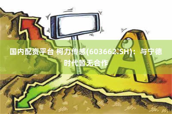 国内配资平台 柯力传感(603662.SH)：与宁德时代暂无合作