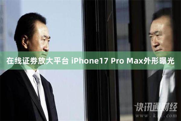 在线证劵放大平台 iPhone17 Pro Max外形曝光