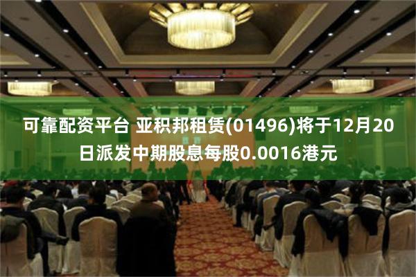 可靠配资平台 亚积邦租赁(01496)将于12月20日派发中期股息每股0.0016港元