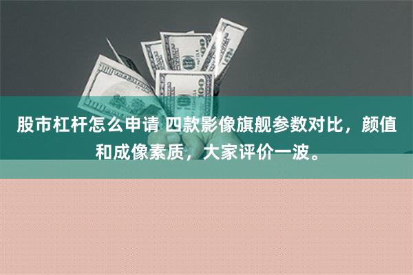 股市杠杆怎么申请 四款影像旗舰参数对比，颜值和成像素质，大家评价一波。