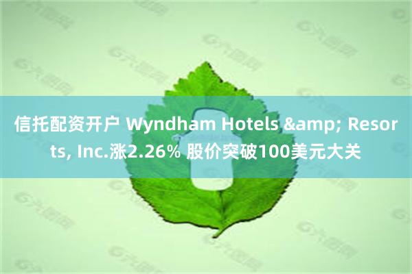 信托配资开户 Wyndham Hotels & Resorts, Inc.涨2.26% 股价突破100美元大关